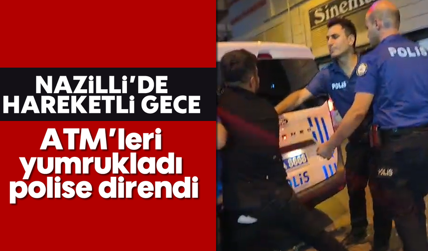 Nazilli'de hareketli gece: ATM’leri yumrukladı, polise direndi