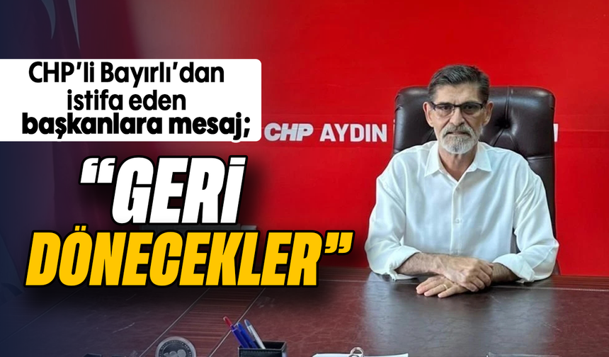CHP’li Bayırlı’dan istifa eden başkanlara mesaj: “Geri dönecekler”