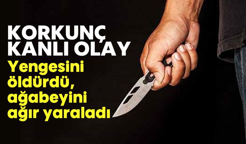 Korkunç kanlı olay: Yengesini öldürdü, ağabeyini ağır yaraladı
