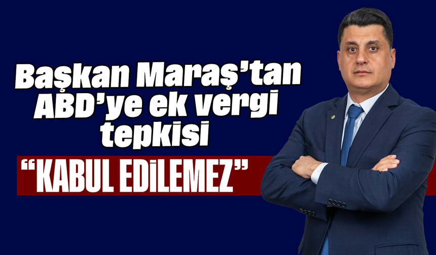 Başkan Maraş’tan ABD’ye ek vergi tepkisi: “Kabul edilemez”