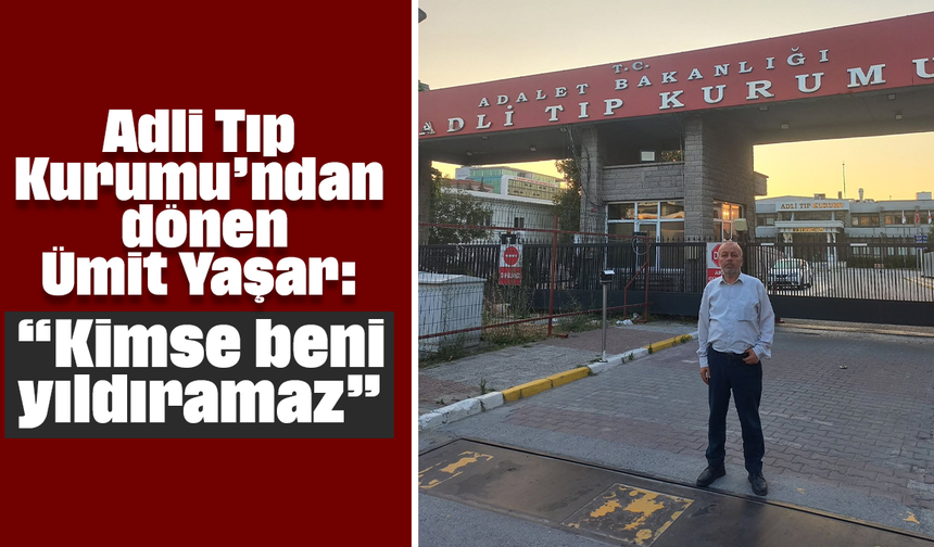 Adli Tıp Kurumu’ndan dönen Ümit Yaşar: “Kimse beni yıldıramaz”