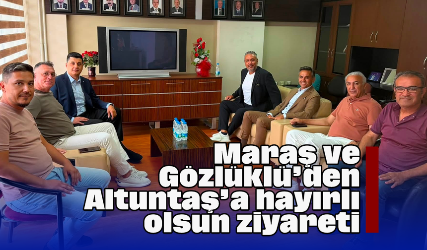 Maraş ve Gözlüklü’den Altuntaş’a ‘hayırlı olsun’ ziyareti