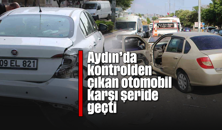 Aydın’da kontrolden çıkan otomobil karşı şeride geçti