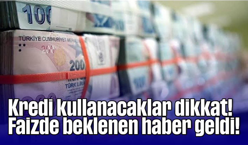 Kredi kullanacaklar dikkat! Faizde beklenen haber geldi!