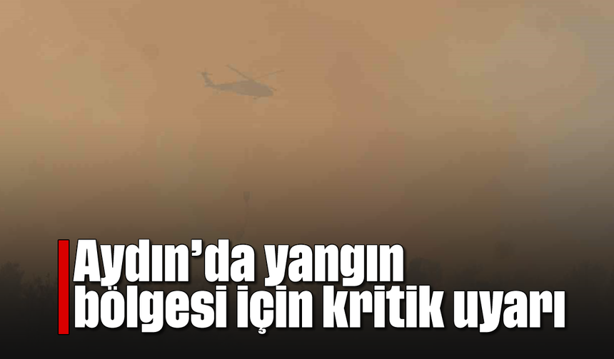 Aydın'da yangın bölgesi için kritik uyarı
