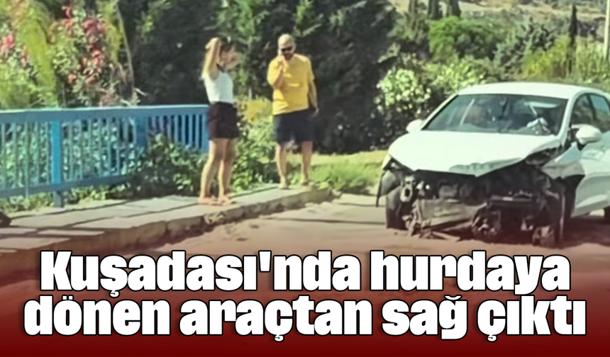 Kuşadası'nda hurdaya dönen araçtan sağ çıktı