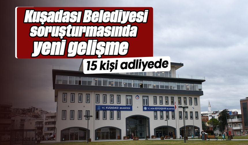 Kuşadası Belediyesi soruşturmasında yeni gelişme: 15 kişi adliyede