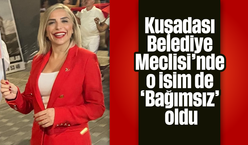 Kuşadası Belediye Meclisi’nde o isim de 'Bağımsız' oldu