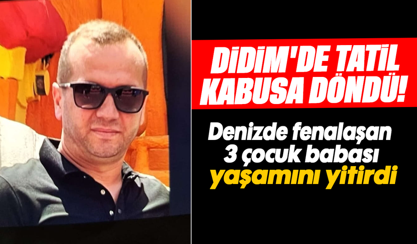 Didim'de tatil kabusa döndü! :Denizde fenalaşan 3 çocuk babası yaşamını yitirdi