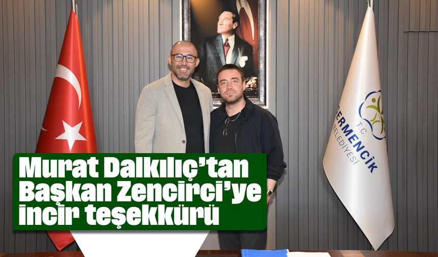 Murat Dalkılıç’tan Başkan Zencirci’ye incir teşekkürü