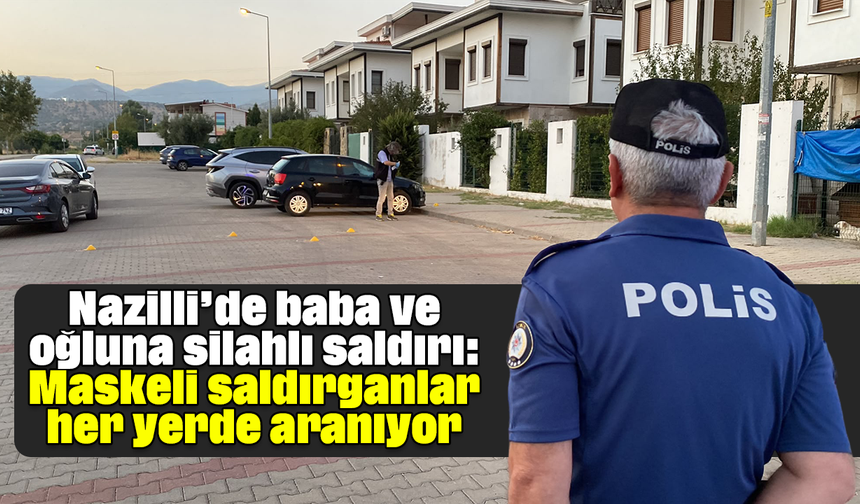 Nazilli’de baba ve oğluna silahlı saldırı: Maskeli saldırganlar her yerde aranıyor