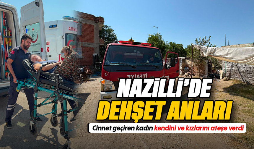 Nazilli’de dehşet anları : Cinnet geçiren kadın kendini ve kızlarını ateşe verdi
