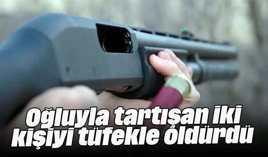 Oğluyla tartışan iki kişiyi tüfekle öldürdü