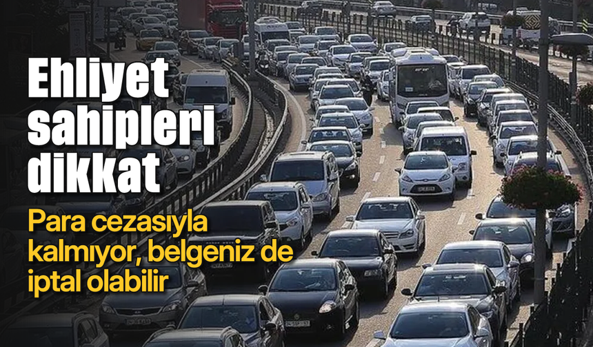 Ehliyet sahipleri dikkat: Para cezasıyla kalmıyor, belgeniz de iptal olabilir