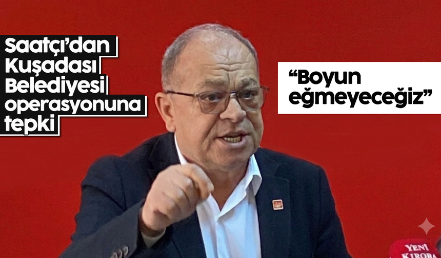 Saatçı’dan Kuşadası Belediyesi operasyonuna tepki
