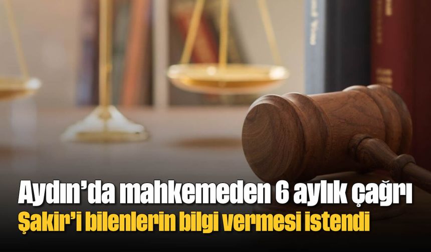 Aydın’da mahkemeden 6 aylık çağrı: Şakir’i bilenlerin bilgi vermesi istendi