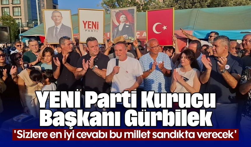 YENİ Parti Kurucu Başkanı Gürbilek; ''Sizlere en iyi cevabı bu millet sandıkta verecek''