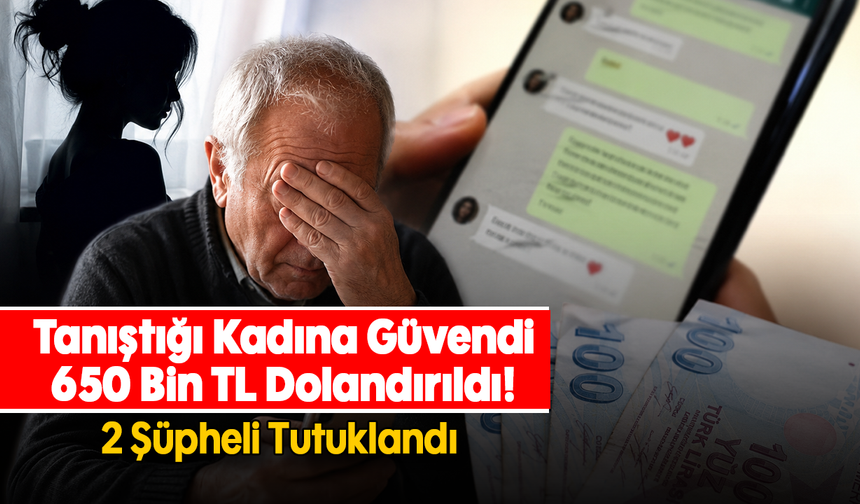 Tanıştığı Kadına Güvendi, 650 Bin TL Dolandırıldı! :  2 Şüpheli Tutuklandı