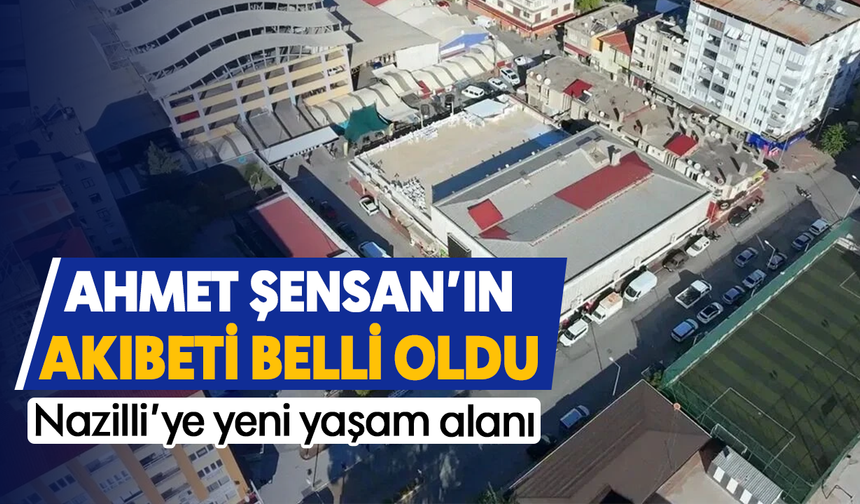 Ahmet Şensan’ın akıbeti belli oldu: Nazilli’ye yeni yaşam alanı