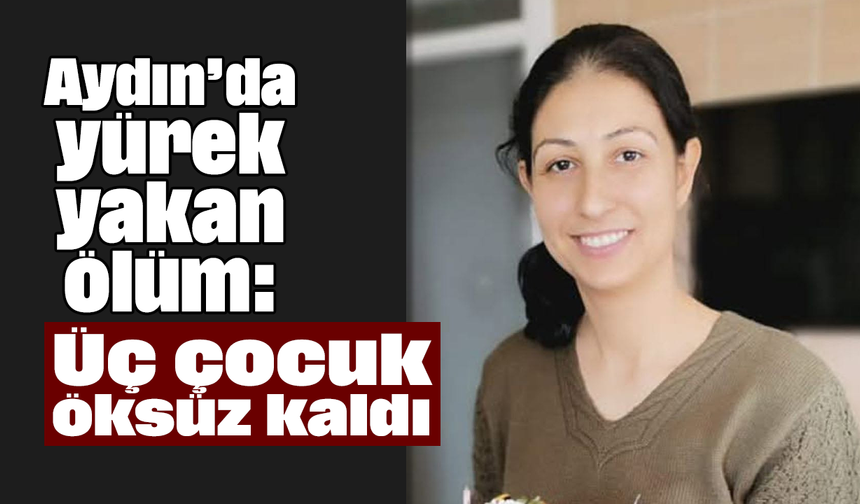 Aydın’da yürek yakan ölüm: Üç çocuk öksüz kaldı