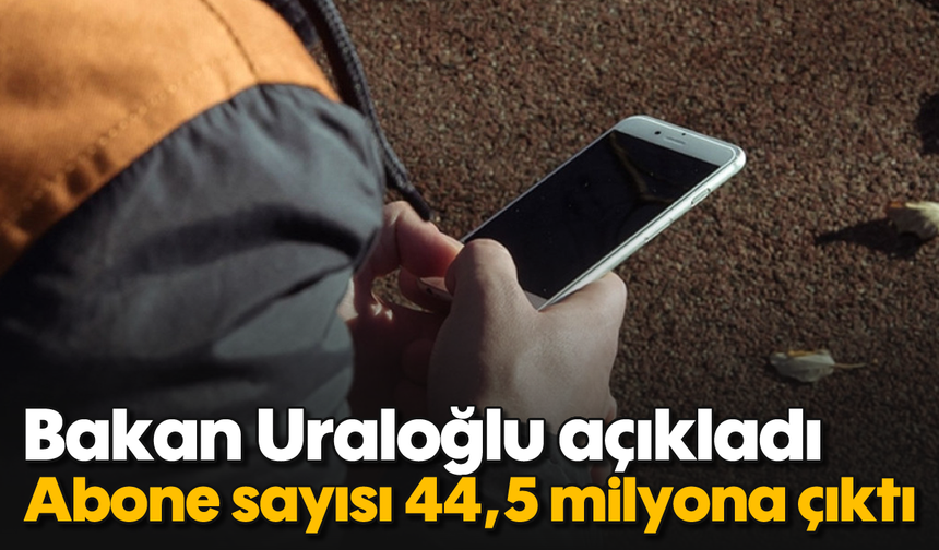 Bakan Uraloğlu açıkladı: Abone sayısı 44,5 milyona çıktı