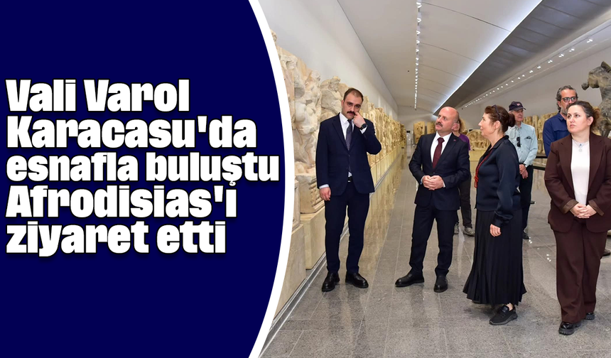 Vali Varol, Karacasu'da esnafla buluştu, Afrodisias'ı ziyaret etti