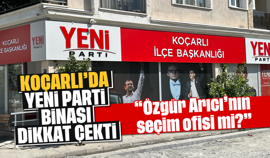 Koçarlı’da 'YENİ Parti' binası dikkat çekti: “Özgür Arıcı’nın seçim ofisi mi?”
