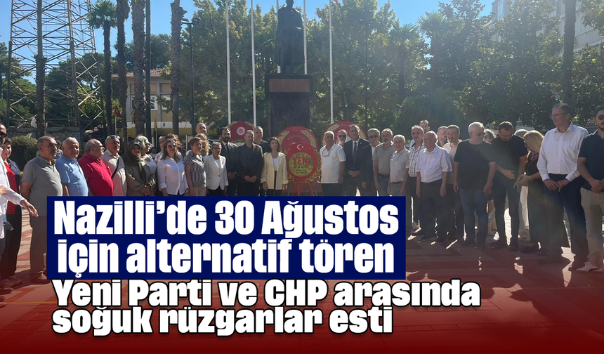 Nazilli’de 30 Ağustos için alternatif tören: Yeni Parti ve CHP arasında soğuk rüzgarlar esti