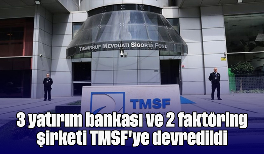 3 yatırım bankası ve 2 faktöring şirketi TMSF'ye devredildi