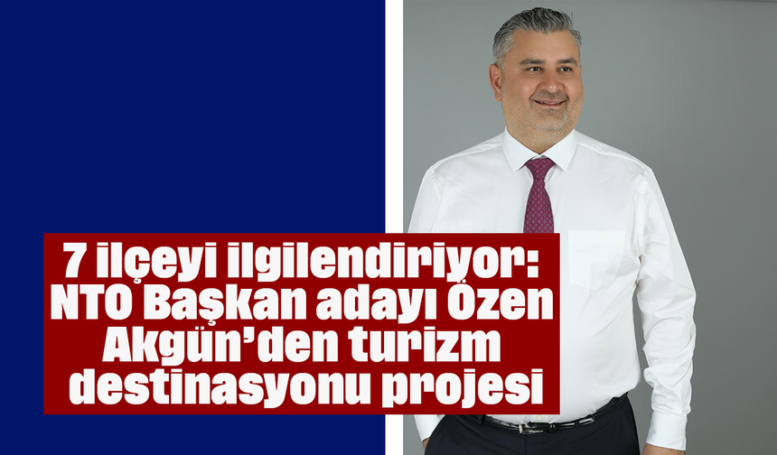 7 ilçeyi ilgilendiriyor: NTO Başkan adayı Özen Akgün’den turizm destinasyonu projesi