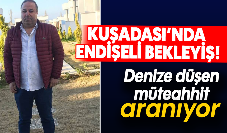 Kuşadası’nda endişeli bekleyiş! Denize düşen müteahhit aranıyor