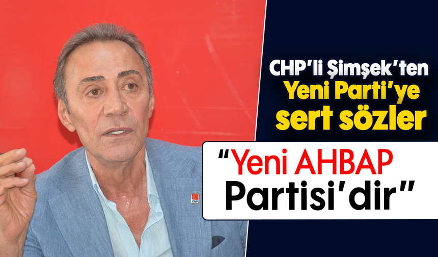 CHP’li Şimşek’ten Yeni Parti’ye sert sözler: “Yeni AHBAP Partisi’dir”