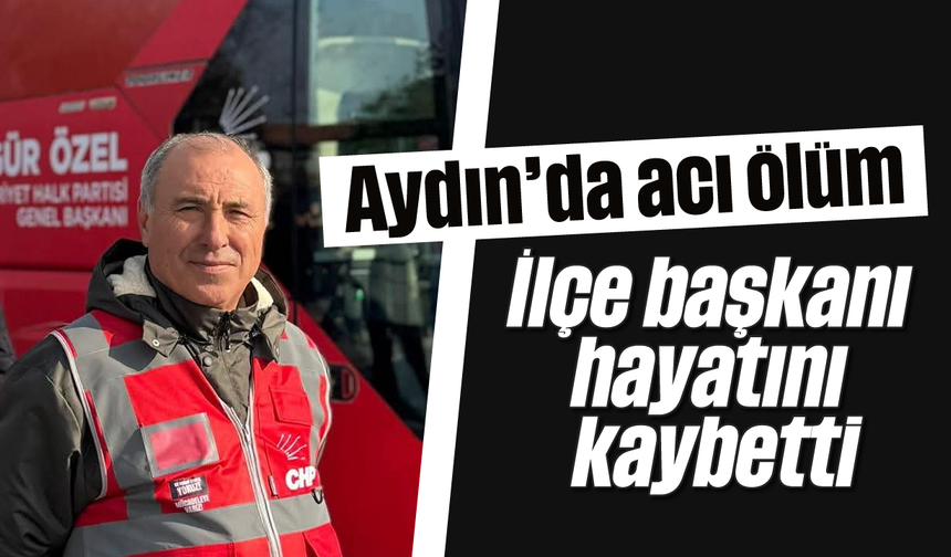 Aydın'da acı ölüm: İlçe başkanı hayatını kaybetti