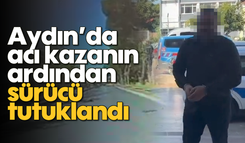 Aydın’da acı kazanın ardından sürücü tutuklandı