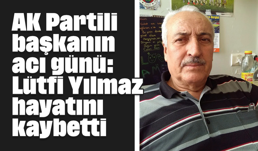 AK Partili başkanın acı günü: Lütfi Yılmaz hayatını kaybetti