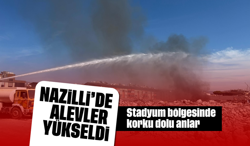 Nazilli'de alevler yükseldi: Stadyum bölgesinde korku dolu anlar