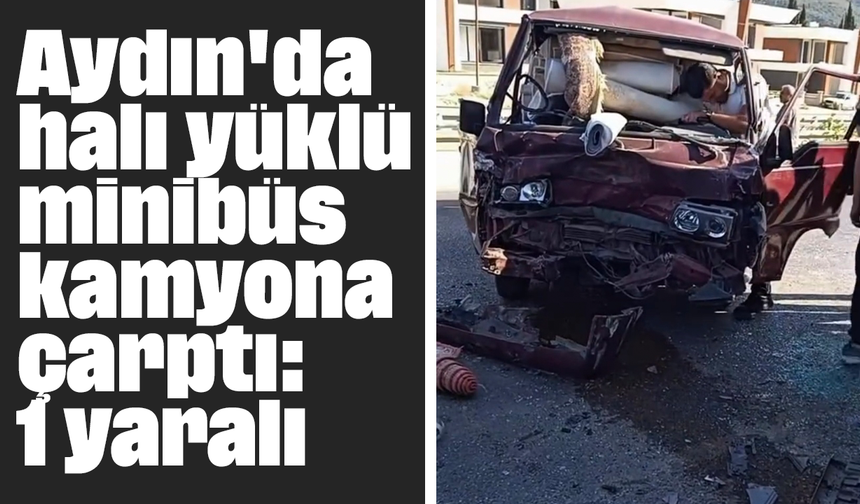 Aydın'da halı yüklü minibüs kamyona çarptı: 1 yaralı