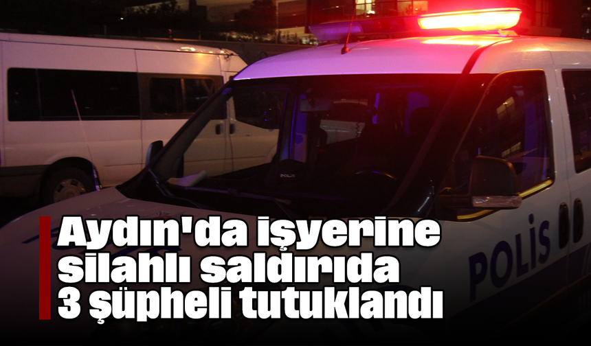 Aydın'da işyerine silahlı saldırıda 3 şüpheli tutuklandı