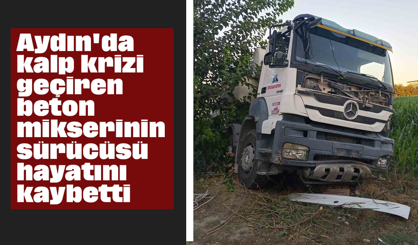 Aydın'da kalp krizi geçiren beton mikserinin sürücüsü hayatını kaybetti