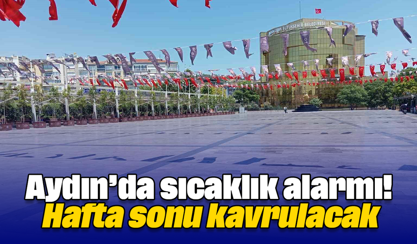 Aydın’da sıcaklık alarmı! Hafta sonu kavrulacak