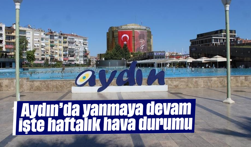 Aydın’da yanmaya devam: İşte haftalık hava durumu