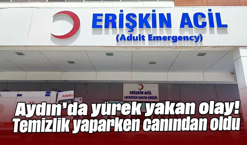 Aydın’da yürek yakan olay! Temizlik yaparken canından oldu