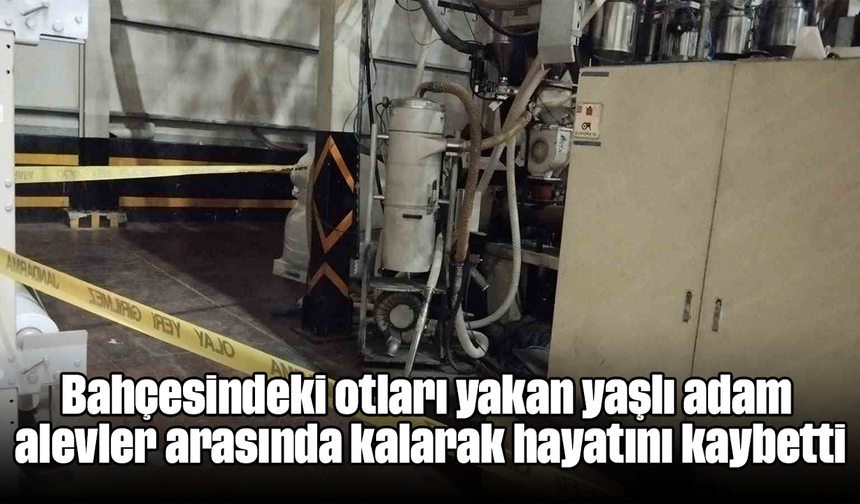 Bahçesindeki otları yakan yaşlı adam alevler arasında kalarak hayatını kaybetti