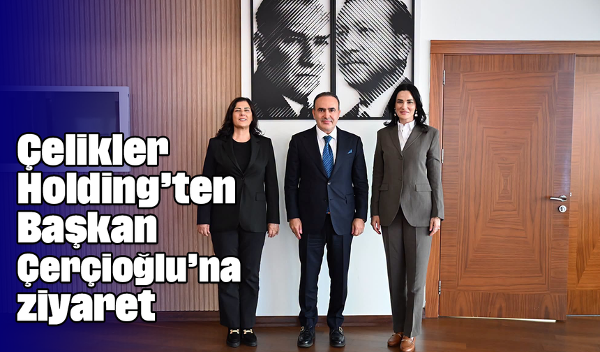 Çelikler Holding’ten Başkan Çerçioğlu’na ziyaret