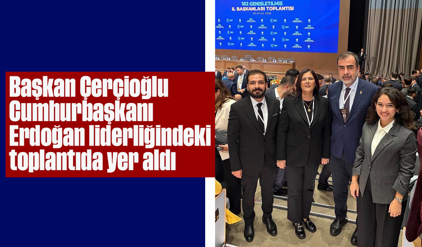 Başkan Çerçioğlu, Cumhurbaşkanı Erdoğan liderliğindeki toplantıda yer aldı