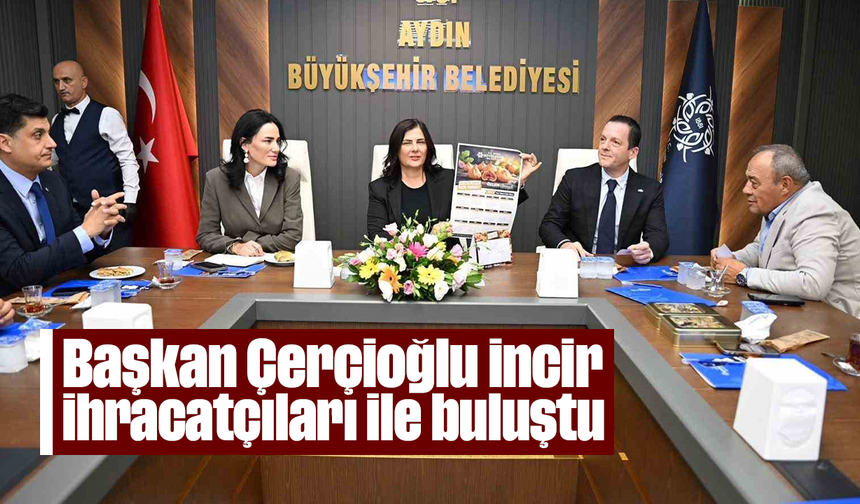 Başkan Çerçioğlu incir ihracatçıları ile buluştu