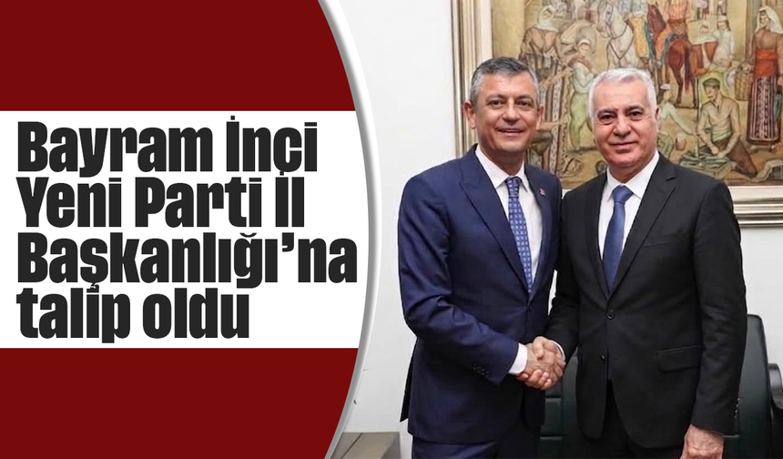 Bayram İnci, Yeni Parti İl Başkanlığı’na talip oldu