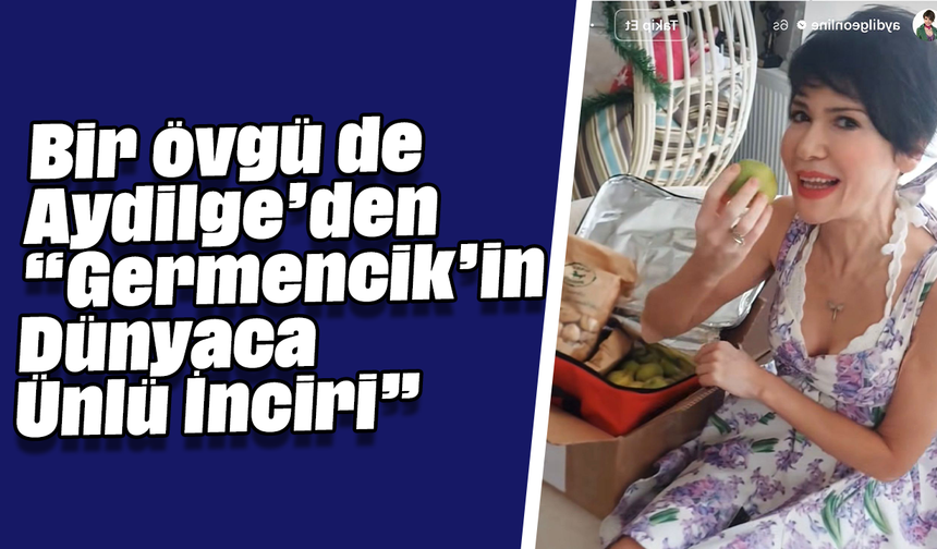 Bir övgü de Aydilge’den “Germencik’in Dünyaca Ünlü İnciri”