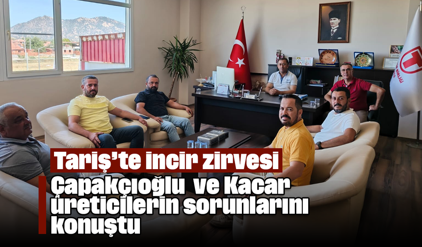Tariş’te incir zirvesi: Çapakçıoğlu ve Kacar, üreticilerin sorunlarını konuştu