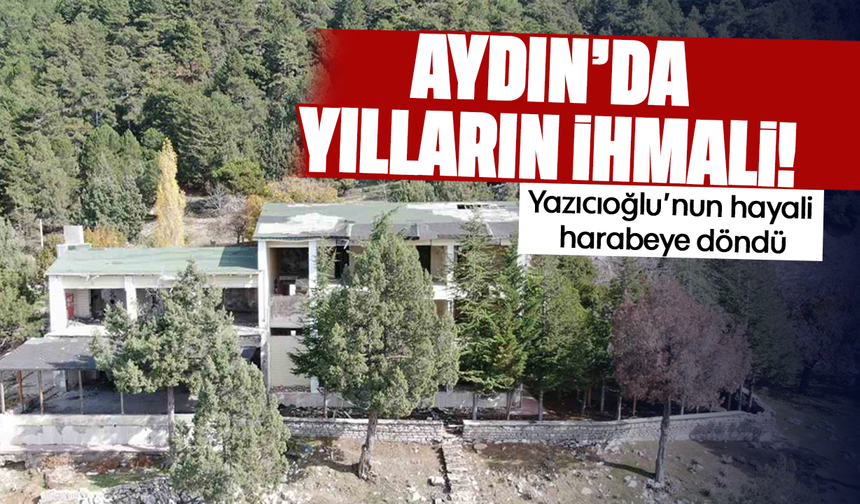 Aydın’da yılların ihmali! Yazıcıoğlu’nun hayali harabeye döndü